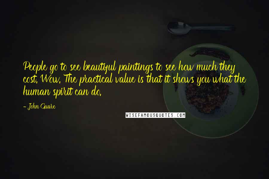 John Guare Quotes: People go to see beautiful paintings to see how much they cost. Wow. The practical value is that it shows you what the human spirit can do.