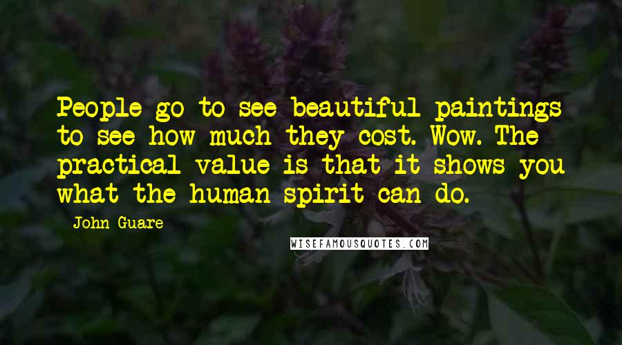 John Guare Quotes: People go to see beautiful paintings to see how much they cost. Wow. The practical value is that it shows you what the human spirit can do.