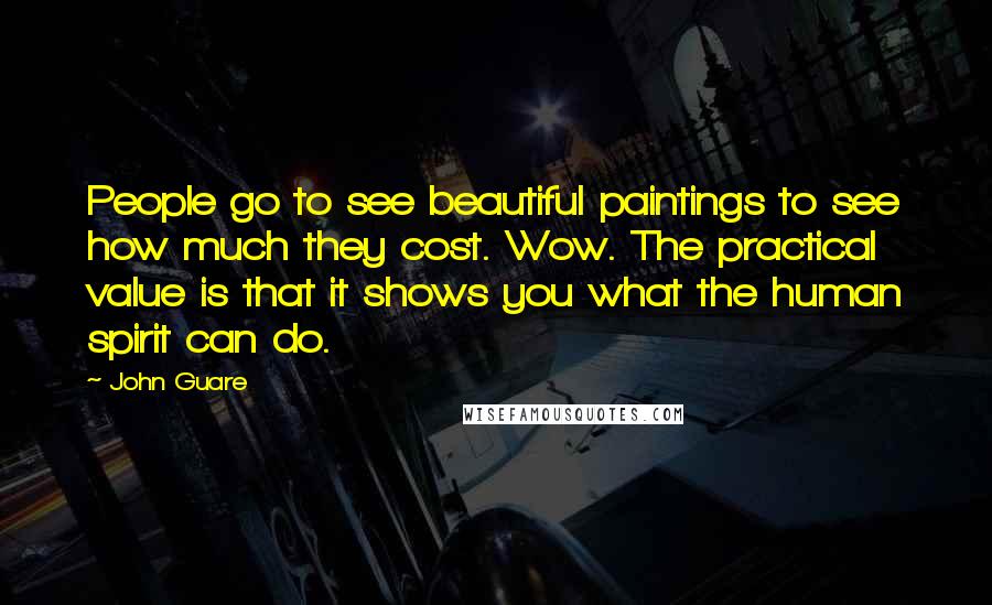 John Guare Quotes: People go to see beautiful paintings to see how much they cost. Wow. The practical value is that it shows you what the human spirit can do.