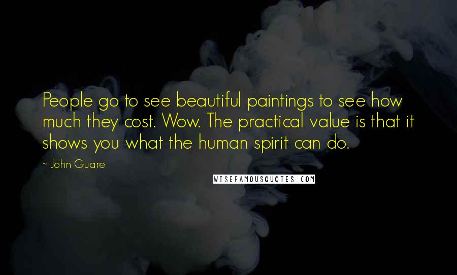 John Guare Quotes: People go to see beautiful paintings to see how much they cost. Wow. The practical value is that it shows you what the human spirit can do.