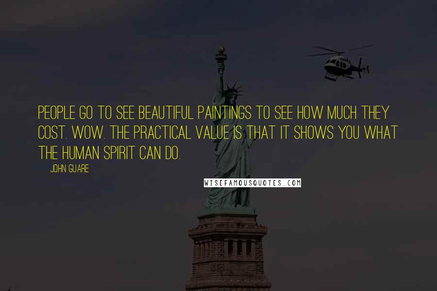 John Guare Quotes: People go to see beautiful paintings to see how much they cost. Wow. The practical value is that it shows you what the human spirit can do.