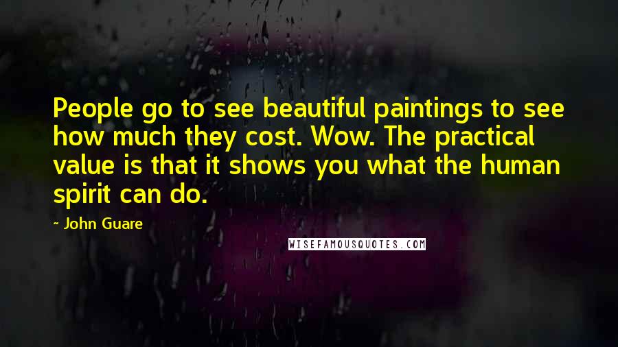 John Guare Quotes: People go to see beautiful paintings to see how much they cost. Wow. The practical value is that it shows you what the human spirit can do.