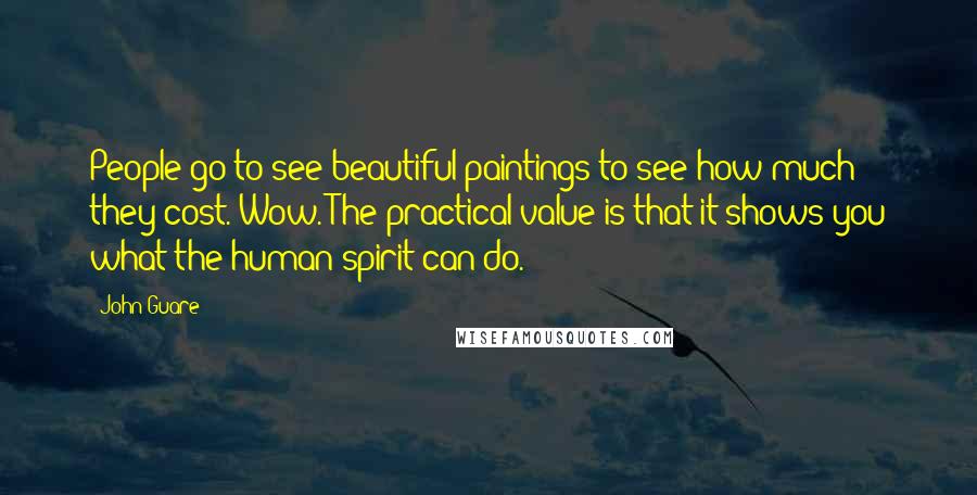 John Guare Quotes: People go to see beautiful paintings to see how much they cost. Wow. The practical value is that it shows you what the human spirit can do.