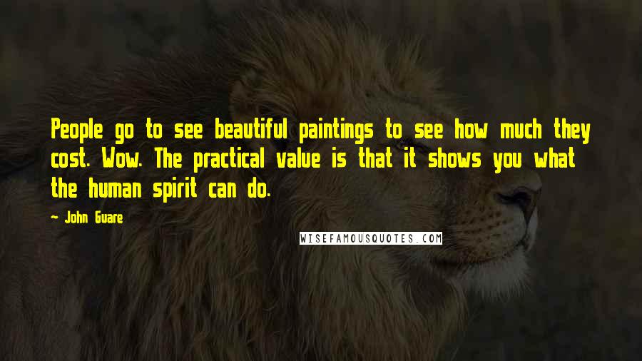 John Guare Quotes: People go to see beautiful paintings to see how much they cost. Wow. The practical value is that it shows you what the human spirit can do.