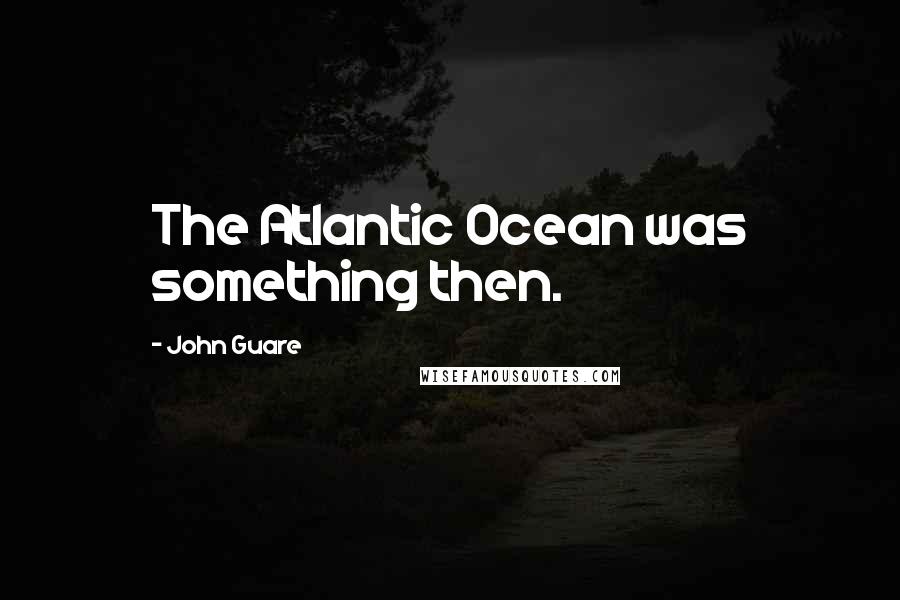 John Guare Quotes: The Atlantic Ocean was something then.