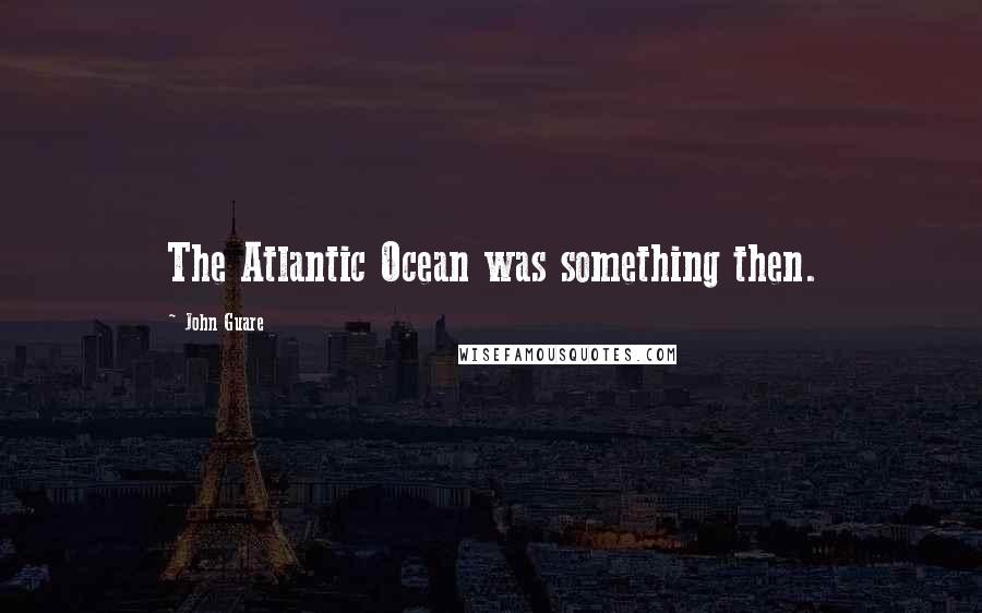 John Guare Quotes: The Atlantic Ocean was something then.