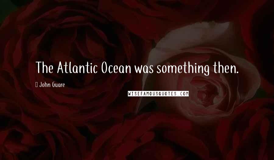 John Guare Quotes: The Atlantic Ocean was something then.