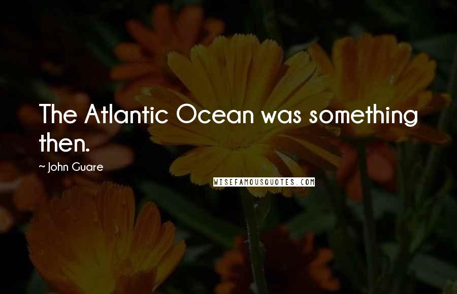 John Guare Quotes: The Atlantic Ocean was something then.