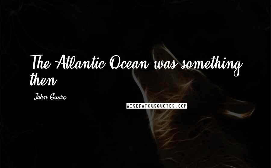 John Guare Quotes: The Atlantic Ocean was something then.