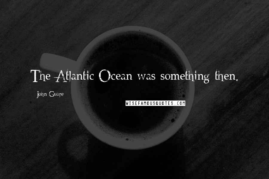 John Guare Quotes: The Atlantic Ocean was something then.