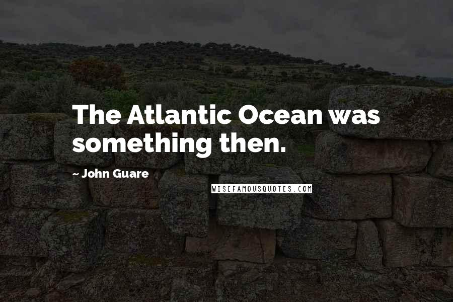 John Guare Quotes: The Atlantic Ocean was something then.