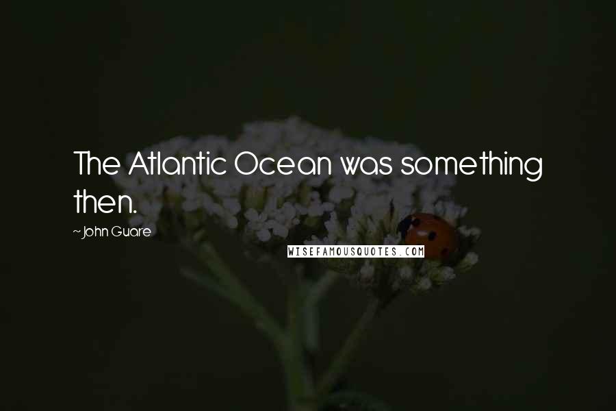 John Guare Quotes: The Atlantic Ocean was something then.