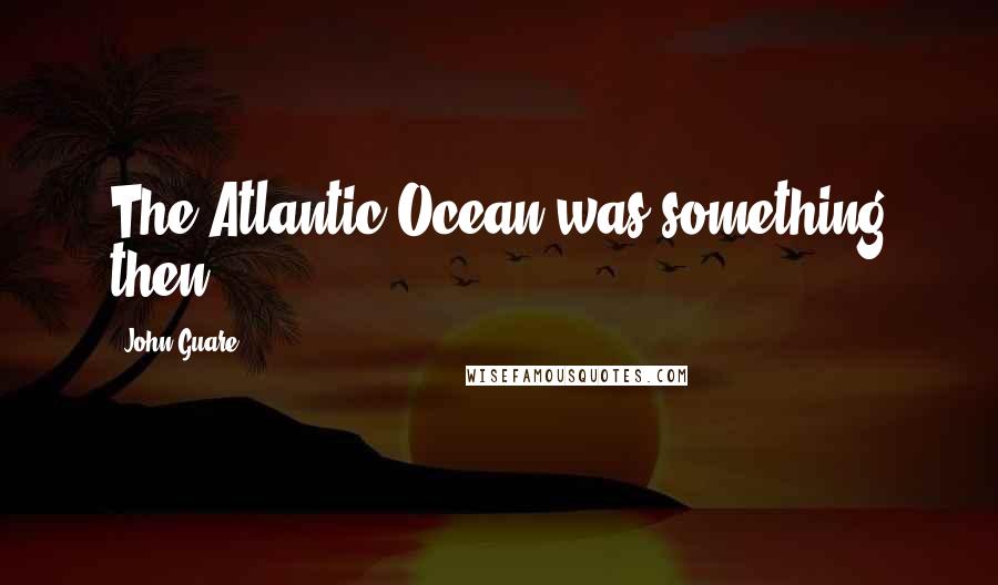 John Guare Quotes: The Atlantic Ocean was something then.