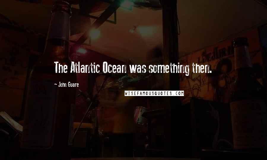 John Guare Quotes: The Atlantic Ocean was something then.