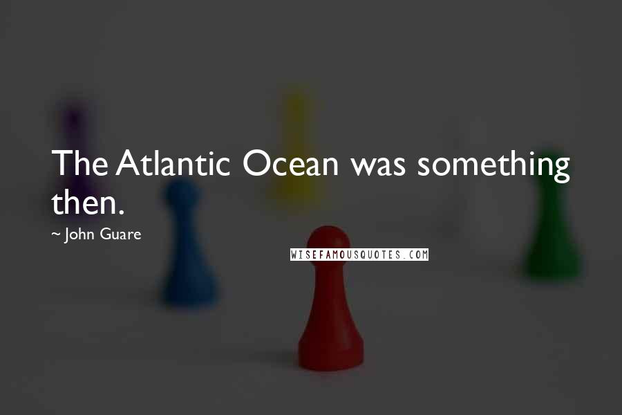 John Guare Quotes: The Atlantic Ocean was something then.