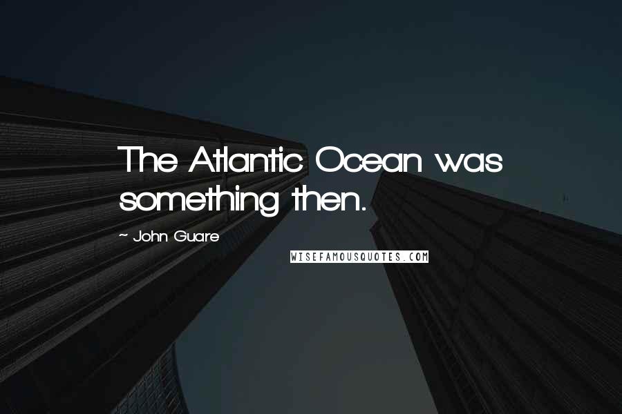 John Guare Quotes: The Atlantic Ocean was something then.