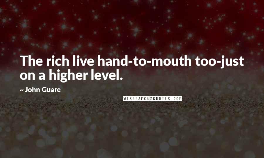 John Guare Quotes: The rich live hand-to-mouth too-just on a higher level.