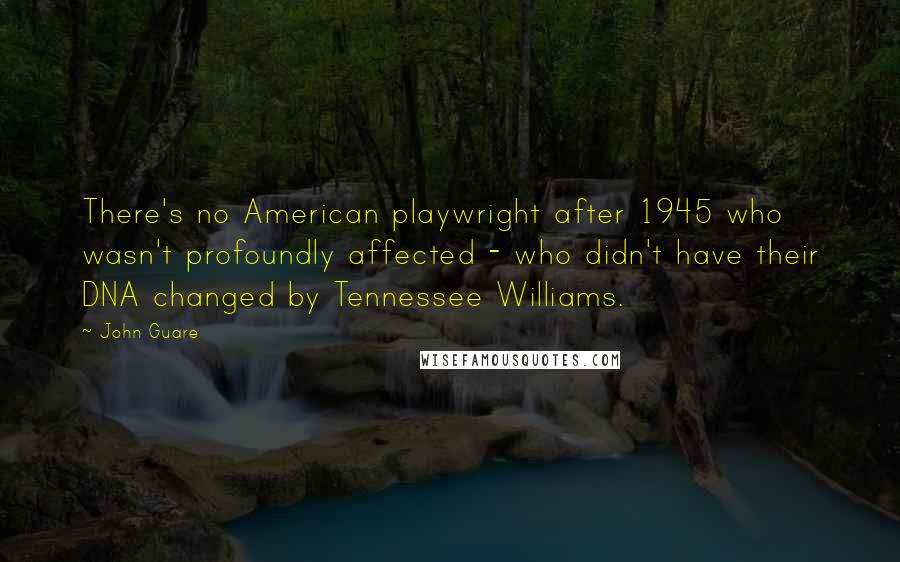 John Guare Quotes: There's no American playwright after 1945 who wasn't profoundly affected - who didn't have their DNA changed by Tennessee Williams.