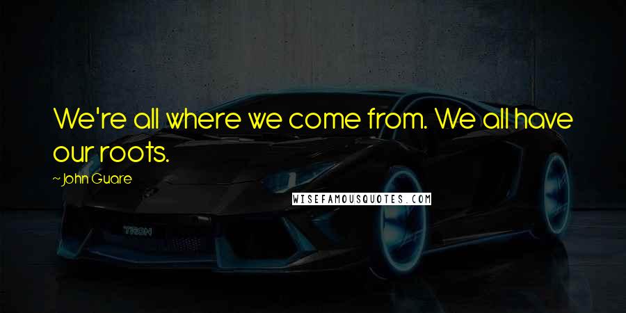 John Guare Quotes: We're all where we come from. We all have our roots.