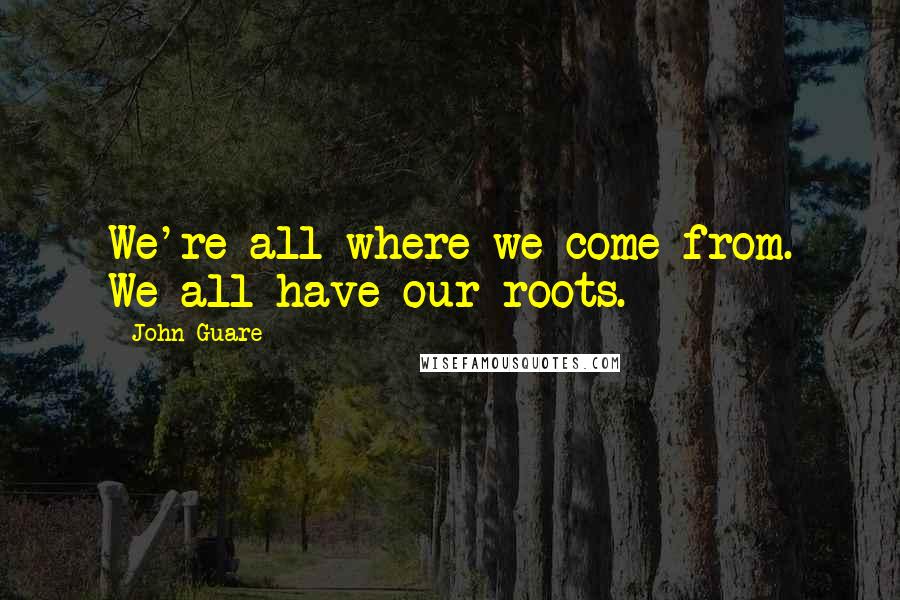 John Guare Quotes: We're all where we come from. We all have our roots.