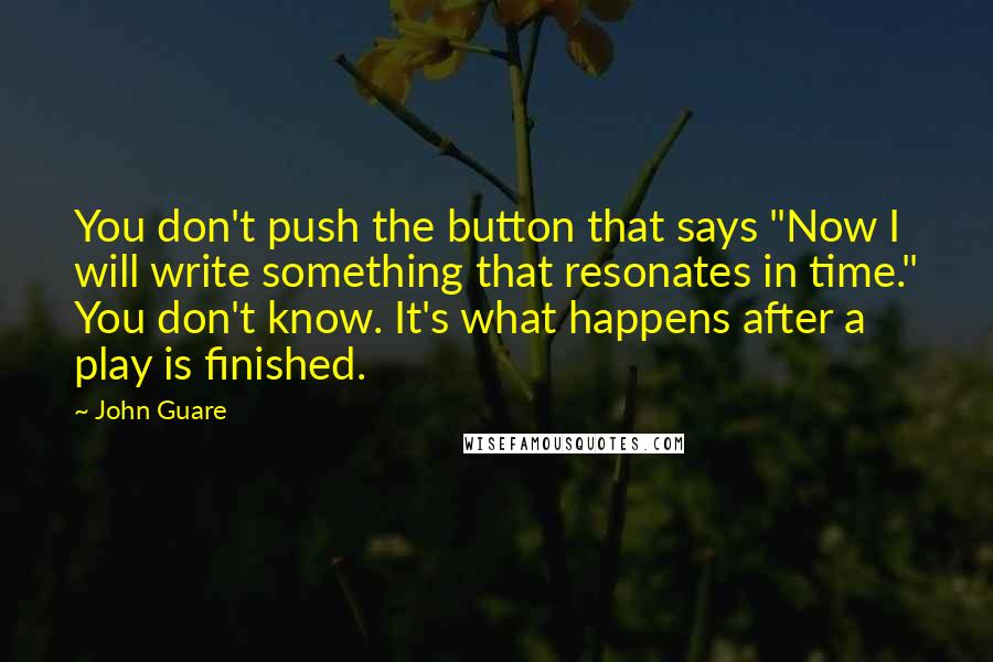 John Guare Quotes: You don't push the button that says "Now I will write something that resonates in time." You don't know. It's what happens after a play is finished.