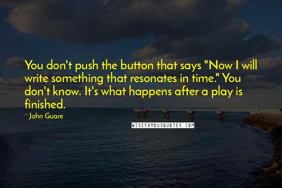 John Guare Quotes: You don't push the button that says "Now I will write something that resonates in time." You don't know. It's what happens after a play is finished.