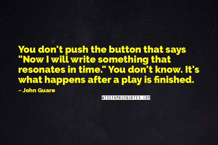 John Guare Quotes: You don't push the button that says "Now I will write something that resonates in time." You don't know. It's what happens after a play is finished.