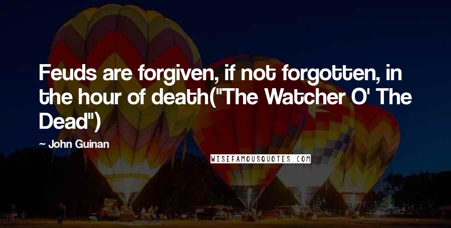 John Guinan Quotes: Feuds are forgiven, if not forgotten, in the hour of death("The Watcher O' The Dead")