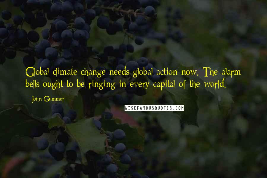 John Gummer Quotes: Global climate change needs global action now. The alarm bells ought to be ringing in every capital of the world.