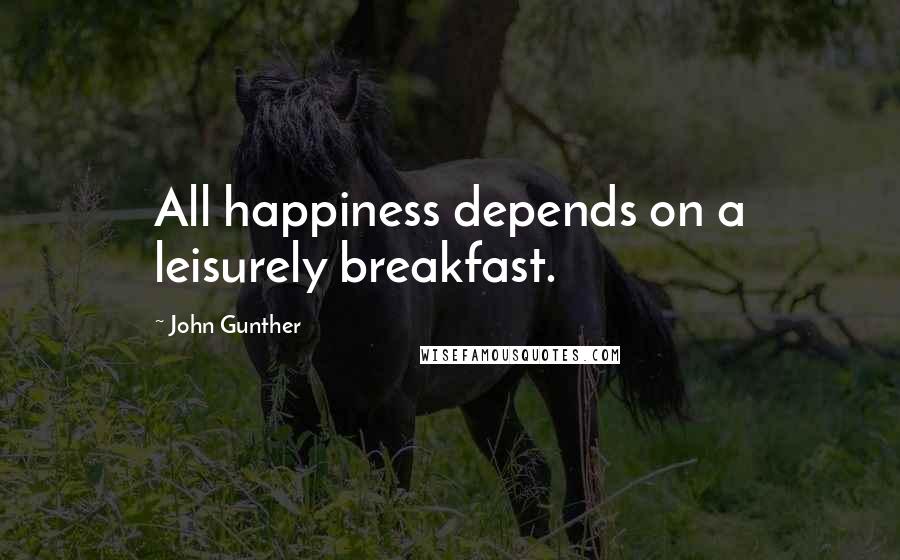 John Gunther Quotes: All happiness depends on a leisurely breakfast.