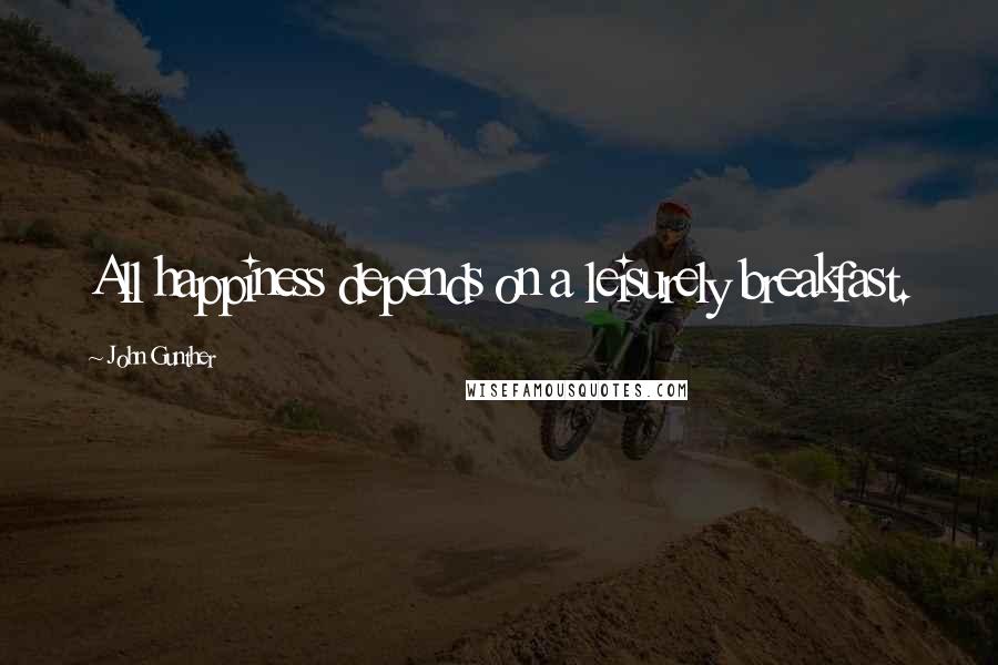 John Gunther Quotes: All happiness depends on a leisurely breakfast.