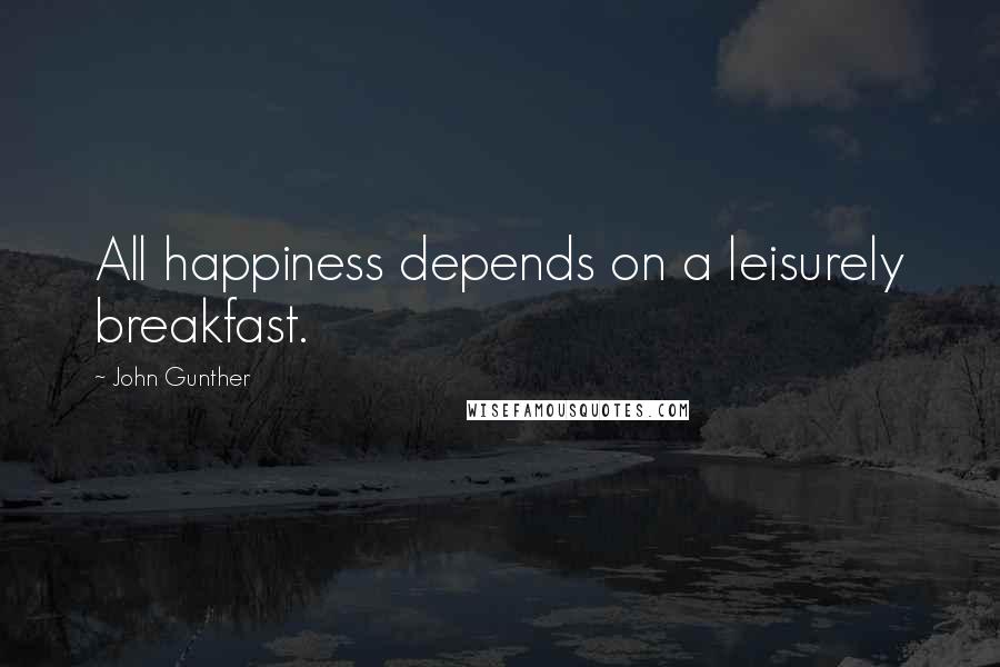 John Gunther Quotes: All happiness depends on a leisurely breakfast.