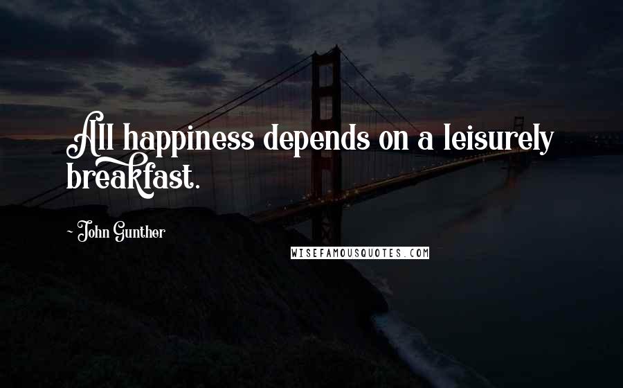 John Gunther Quotes: All happiness depends on a leisurely breakfast.