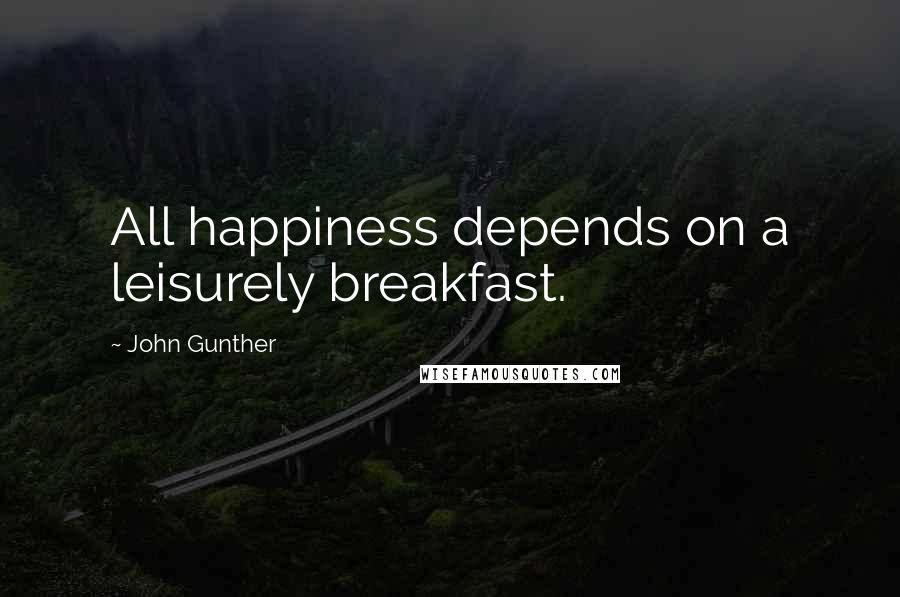 John Gunther Quotes: All happiness depends on a leisurely breakfast.