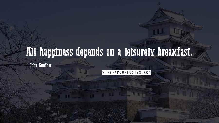 John Gunther Quotes: All happiness depends on a leisurely breakfast.