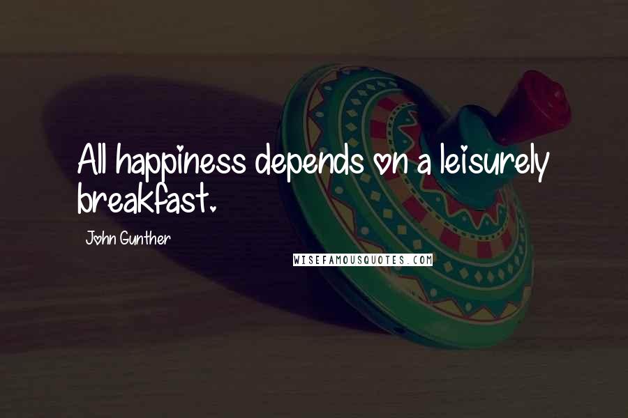 John Gunther Quotes: All happiness depends on a leisurely breakfast.