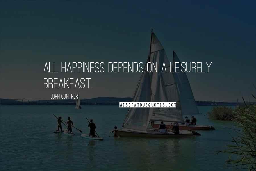 John Gunther Quotes: All happiness depends on a leisurely breakfast.