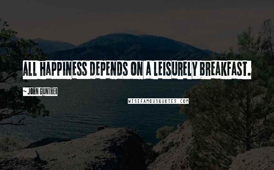 John Gunther Quotes: All happiness depends on a leisurely breakfast.