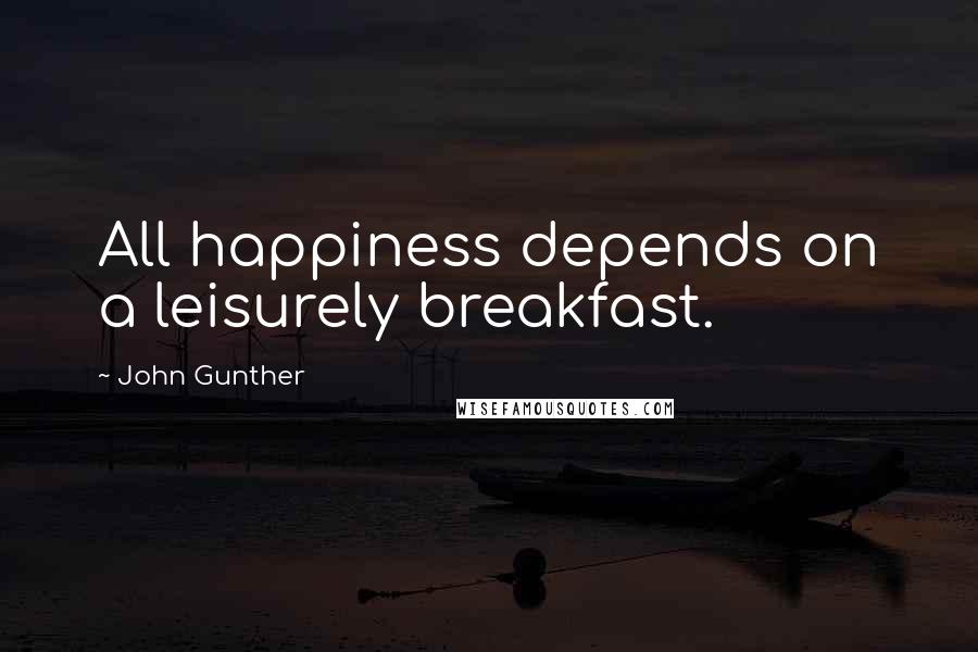 John Gunther Quotes: All happiness depends on a leisurely breakfast.