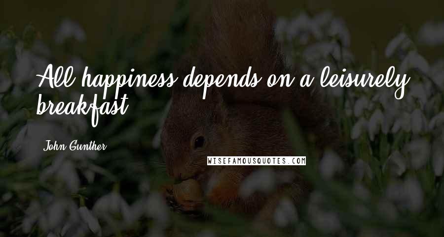 John Gunther Quotes: All happiness depends on a leisurely breakfast.