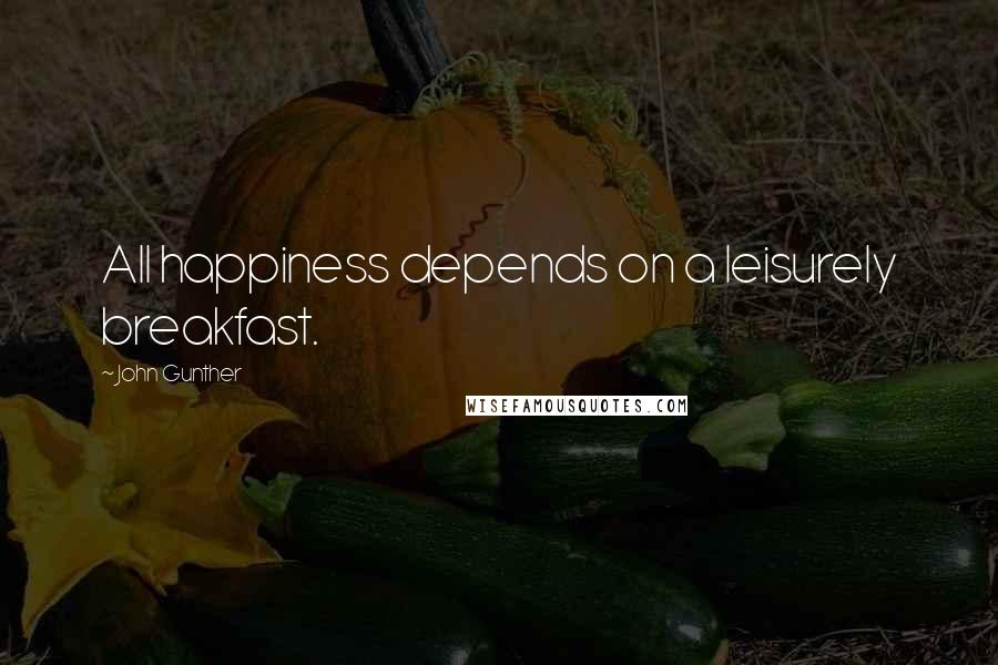 John Gunther Quotes: All happiness depends on a leisurely breakfast.