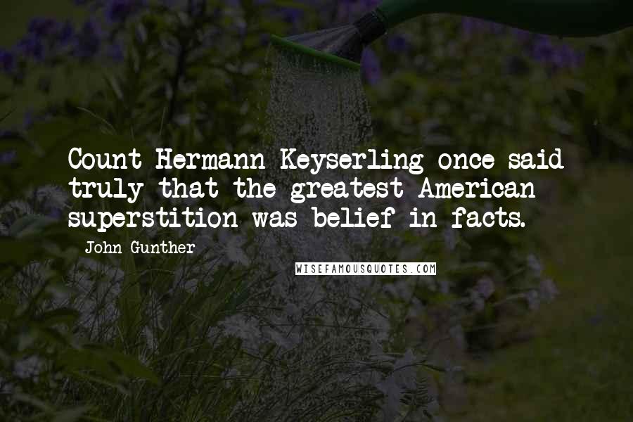 John Gunther Quotes: Count Hermann Keyserling once said truly that the greatest American superstition was belief in facts.