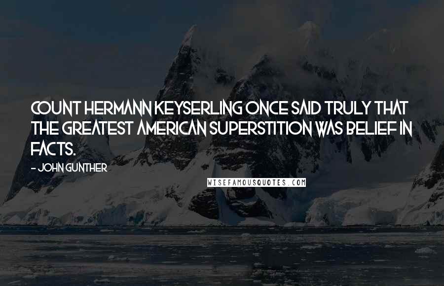 John Gunther Quotes: Count Hermann Keyserling once said truly that the greatest American superstition was belief in facts.