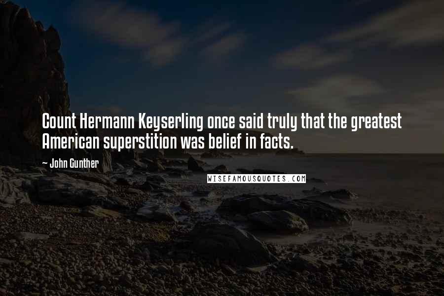 John Gunther Quotes: Count Hermann Keyserling once said truly that the greatest American superstition was belief in facts.