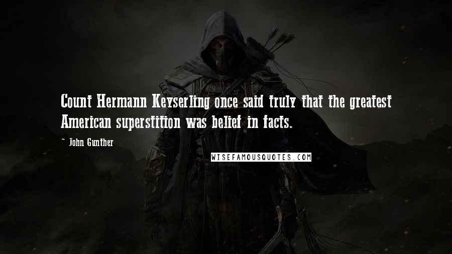 John Gunther Quotes: Count Hermann Keyserling once said truly that the greatest American superstition was belief in facts.