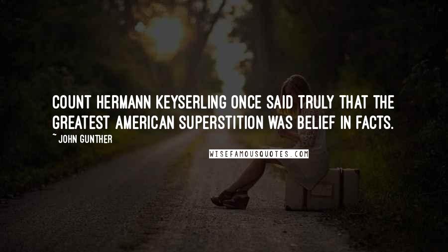 John Gunther Quotes: Count Hermann Keyserling once said truly that the greatest American superstition was belief in facts.