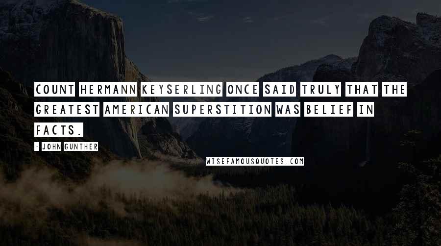 John Gunther Quotes: Count Hermann Keyserling once said truly that the greatest American superstition was belief in facts.