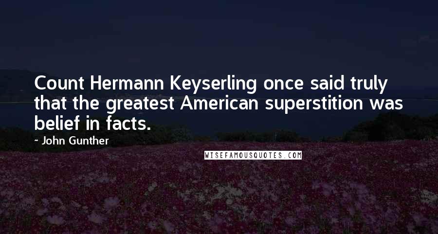 John Gunther Quotes: Count Hermann Keyserling once said truly that the greatest American superstition was belief in facts.