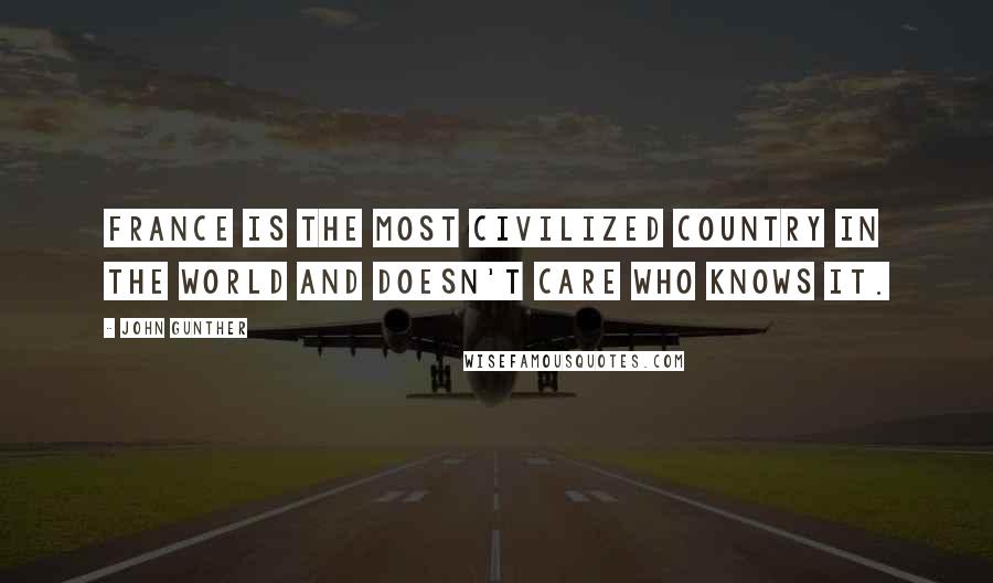 John Gunther Quotes: France is the most civilized country in the world and doesn't care who knows it.