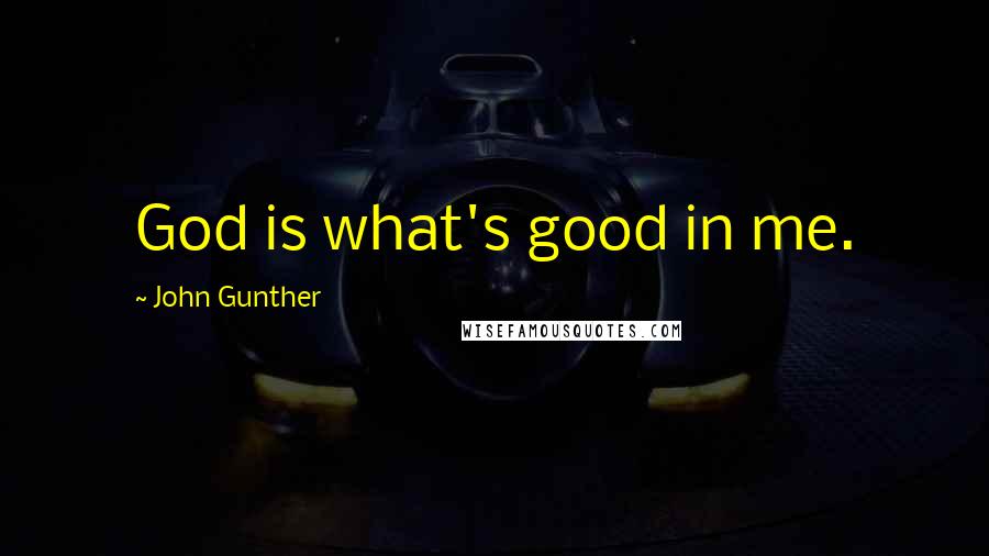 John Gunther Quotes: God is what's good in me.